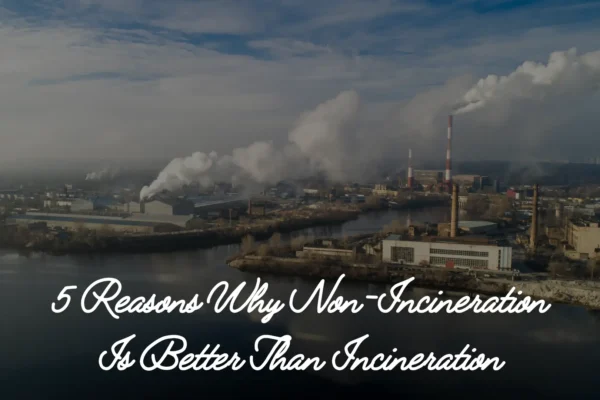 5 Reasons Why Non Incineration Is Better Than Incineration