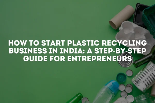 How To Start Plastic Recycling Business In India A Step By Step Guide For Entrepreneurs